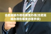 合肥离婚办理在哪里办理(合肥离婚办理在哪里办理手续)