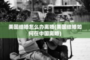 美国结婚怎么办离婚(美国结婚如何在中国离婚)