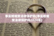 事实婚姻受法律保护吗(事实婚姻受法律保护吗2024年)