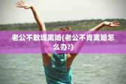 老公不敢堤离婚(老公不肯离婚怎么办?)