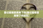 登记离婚算离婚了吗(登记离婚算离婚了吗现在)