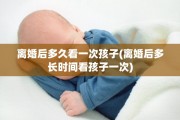离婚后多久看一次孩子(离婚后多长时间看孩子一次)