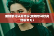 重婚罪可以离婚嘛(重婚罪可以离婚嘛女方)