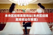 未央区结婚离婚地址(未央区结婚离婚地址在哪里)