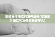 离婚案件法院判决开庭吗(离婚案件法院判决开庭吗要多久)