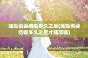 离婚需要结婚多久之后(离婚需要结婚多久之后才能离婚)