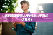 起诉离婚带着儿子(带走儿子再起诉离婚)