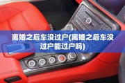 离婚之后车没过户(离婚之后车没过户能过户吗)