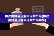 协议离婚后还能申诉财产吗(协议离婚后还能申诉财产吗知乎)