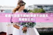 老婆不讲理不离婚(老婆不讲理不离婚怎么办)