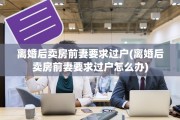 离婚后卖房前妻要求过户(离婚后卖房前妻要求过户怎么办)