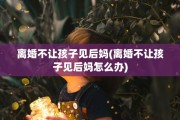 离婚不让孩子见后妈(离婚不让孩子见后妈怎么办)