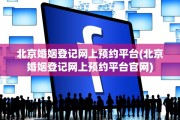 北京婚姻登记网上预约平台(北京婚姻登记网上预约平台官网)
