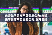 未婚先孕男方不负责怎么办(未婚先孕男方不负责怎么办,女方已婚)