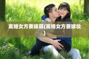 离婚女方要嫁箱(离婚女方要嫁妆)