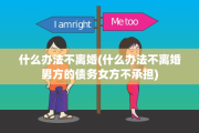 什么办法不离婚(什么办法不离婚男方的债务女方不承担)