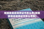 婚姻家庭咨询师证书怎么考(婚姻家庭咨询师证书怎么考取)