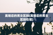 离婚后的男女区别(离婚后的男女区别在哪)