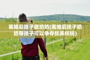 离婚后孩子很奶奶(离婚后孩子奶奶带孩子可以争夺抚养权吗)
