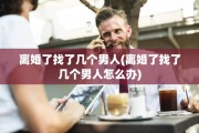 离婚了找了几个男人(离婚了找了几个男人怎么办)