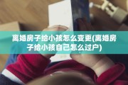 离婚房子给小孩怎么变更(离婚房子给小孩自己怎么过户)