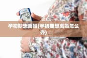 孕初期想离婚(孕初期想离婚怎么办)