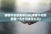 感情不合想离婚行吗(感情不和想离婚一方不同意怎么办)