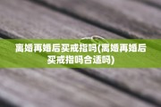 离婚再婚后买戒指吗(离婚再婚后买戒指吗合适吗)