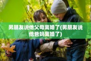 男朋友说他父母离婚了(男朋友说他爸妈离婚了)