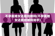 不孕离婚女还能结婚吗(不孕离婚女还能结婚吗知乎)