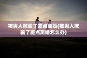 被男人欺骗了差点离婚(被男人欺骗了差点离婚怎么办)