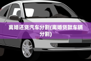 离婚还贷汽车分割(离婚贷款车辆分割)