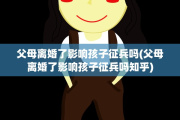 父母离婚了影响孩子征兵吗(父母离婚了影响孩子征兵吗知乎)
