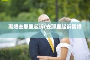 离婚去那里起诉(去那里起诉离婚)