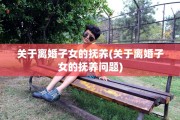 关于离婚子女的抚养(关于离婚子女的抚养问题)