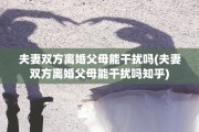 夫妻双方离婚父母能干扰吗(夫妻双方离婚父母能干扰吗知乎)