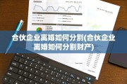 合伙企业离婚如何分割(合伙企业离婚如何分割财产)