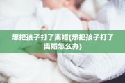 想把孩子打了离婚(想把孩子打了离婚怎么办)