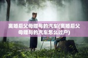 离婚后父母赠与的汽车(离婚后父母赠与的汽车怎么过户)