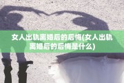 女人出轨离婚后的后悔(女人出轨离婚后的后悔是什么)
