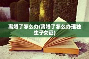 离婚了怎么办(离婚了怎么办理独生子女证)