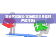 离婚前高消费(离婚前高消费算财产转移吗)