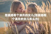想离婚有个满月的女儿(想离婚有个满月的女儿怎么办)