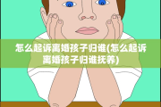 怎么起诉离婚孩子归谁(怎么起诉离婚孩子归谁抚养)