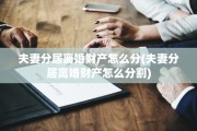夫妻分居离婚财产怎么分(夫妻分居离婚财产怎么分割)
