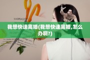 我想快速离婚(我想快速离婚,怎么办啊?)