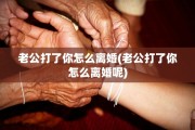 老公打了你怎么离婚(老公打了你怎么离婚呢)