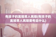 有孩子的离婚男人再婚(有孩子的离婚男人再婚要考虑什么)
