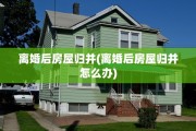 离婚后房屋归并(离婚后房屋归并怎么办)