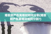 婚前财产在离婚时如何分割(婚前财产在离婚时如何分割?)